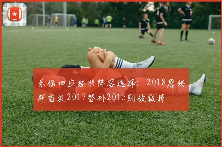 乐福回应经典阵容选择：2018詹姆斯首发2017替补2015则被裁掉