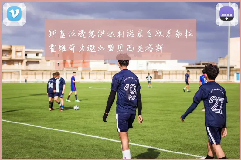 斯基拉透露伊达利诺亲自联系弗拉霍维奇力邀加盟贝西克塔斯