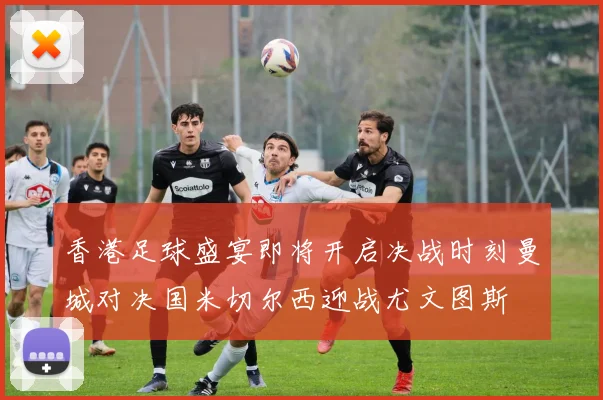 香港足球盛宴即将开启决战时刻曼城对决国米切尔西迎战尤文图斯
