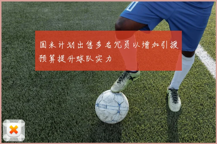 国米计划出售多名冗员以增加引援预算提升球队实力