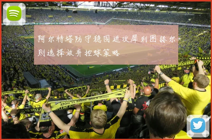 阿尔特塔防守稳固进攻犀利图赫尔则选择放弃控球策略