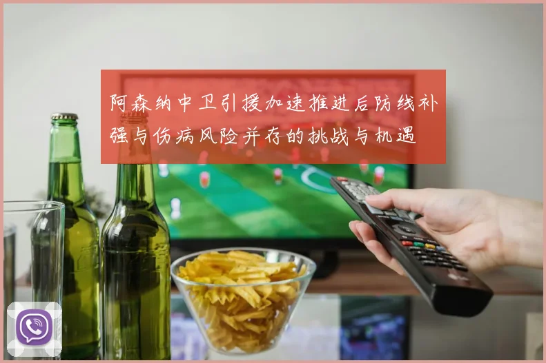 阿森纳中卫引援加速推进后防线补强与伤病风险并存的挑战与机遇