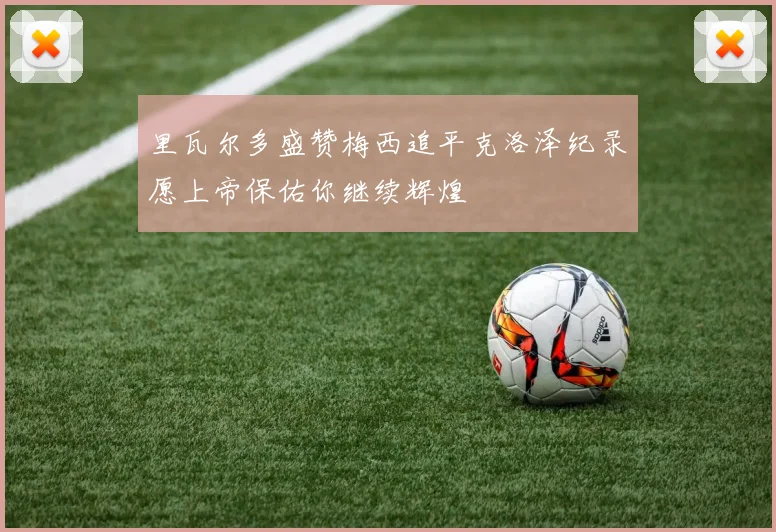 里瓦尔多盛赞梅西追平克洛泽纪录愿上帝保佑你继续辉煌