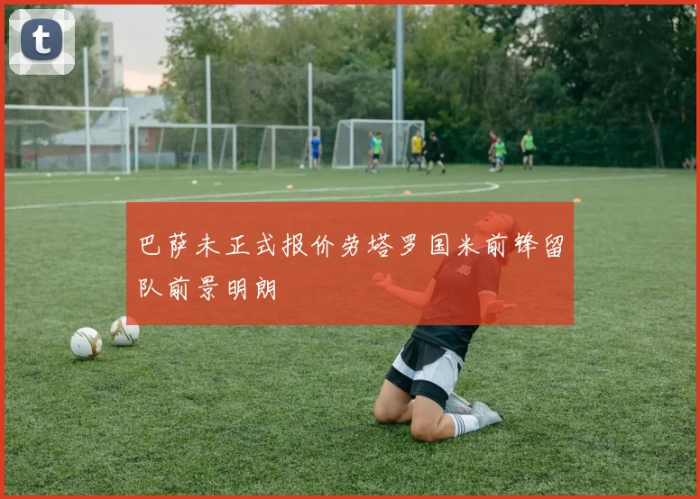 巴萨未正式报价劳塔罗国米前锋留队前景明朗